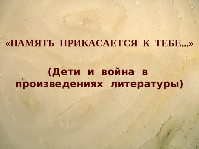 «ПАМЯТЬ ПРИКАСАЕТСЯ К ТЕБЕ...»  (Дети и война в произведениях литературы)