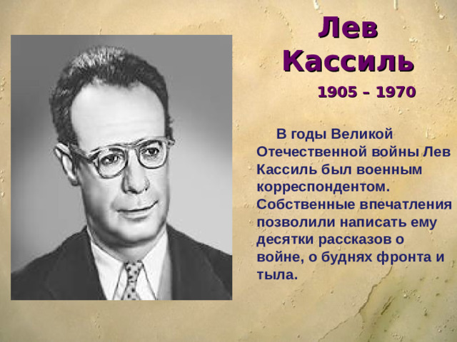 Лев Кассиль  1905 – 1970   В годы Великой Отечественной войны Лев Кассиль был военным корреспондентом. Собственные впечатления позволили написать ему десятки рассказов о войне, о буднях фронта и тыла.