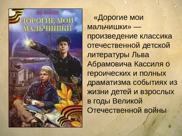 «Дорогие мои мальчишки» — произведение классика отечественной детской литературы Льва Абрамовича Кассиля о героических и полных драматизма событиях из жизни детей и взрослых в годы Великой Отечественной войны