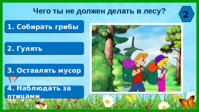 Чего ты не должен делать в лесу? 2 1. Собирать грибы 2. Гулять 3. Оставлять мусор 4. Наблюдать за птицами