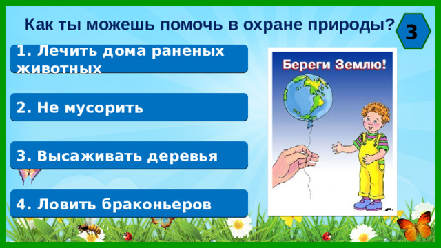 Как ты можешь помочь в охране природы? 3 1. Лечить дома раненых животных 2. Не мусорить 3. Высаживать деревья 4. Ловить браконьеров