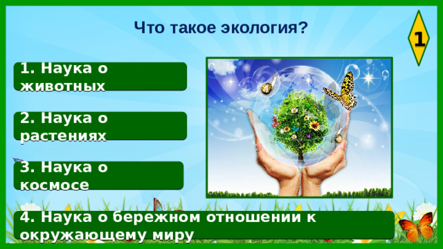 Что такое экология? 1 1. Наука о животных 2. Наука о растениях 3. Наука о космосе 4. Наука о бережном отношении к окружающему миру