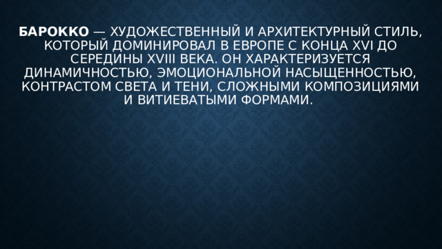 Барокко  — художественный и архитектурный стиль, который доминировал в Европе с конца XVI до середины XVIII века. Он характеризуется динамичностью, эмоциональной насыщенностью, контрастом света и тени, сложными композициями и витиеватыми формами. 
