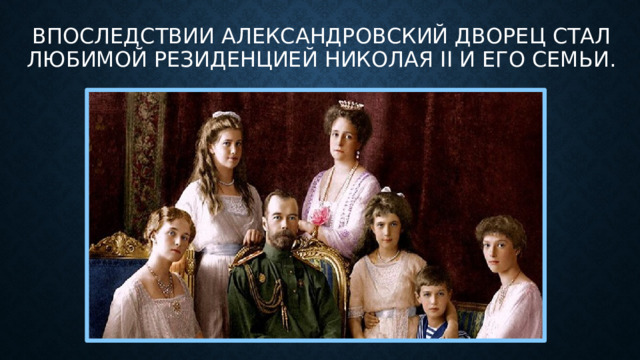 впоследствии Александровский дворец стал любимой резиденцией Николая II и его семьи.