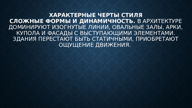 Характерные черты стиля  Сложные формы и динамичность.  В архитектуре доминируют изогнутые линии, овальные залы, арки, купола и фасады с выступающими элементами. Здания перестают быть статичными, приобретают ощущение движения. 