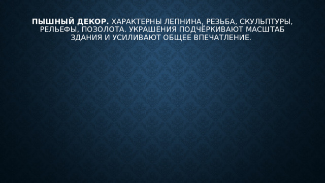 Пышный декор.  Характерны лепнина, резьба, скульптуры, рельефы, позолота. Украшения подчёркивают масштаб здания и усиливают общее впечатление. 