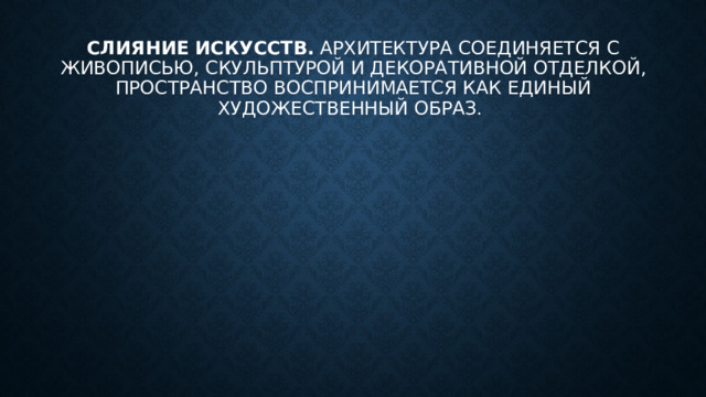 Слияние искусств.  Архитектура соединяется с живописью, скульптурой и декоративной отделкой, пространство воспринимается как единый художественный образ. 