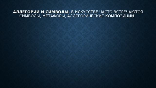 Аллегории и символы.  В искусстве часто встречаются символы, метафоры, аллегорические композиции. 