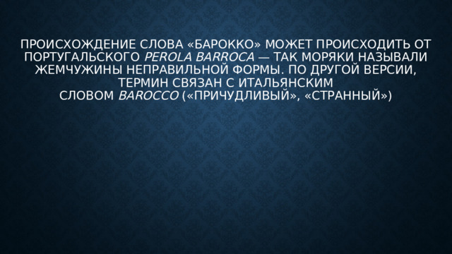 происхождение Слова «барокко» может происходить от португальского  perola barroca  — так моряки называли жемчужины неправильной формы. По другой версии, термин связан с итальянским словом  barocco  («причудливый», «странный»)