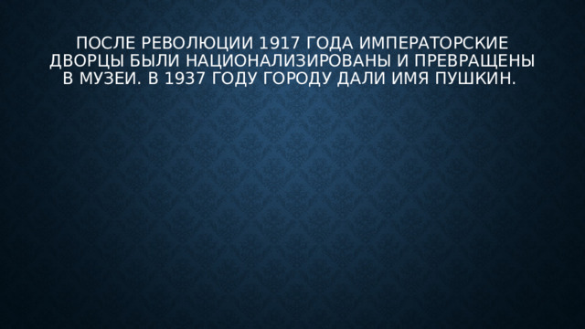 После революции 1917 года императорские дворцы были национализированы и превращены в музеи. В 1937 году городу дали имя Пушкин. 