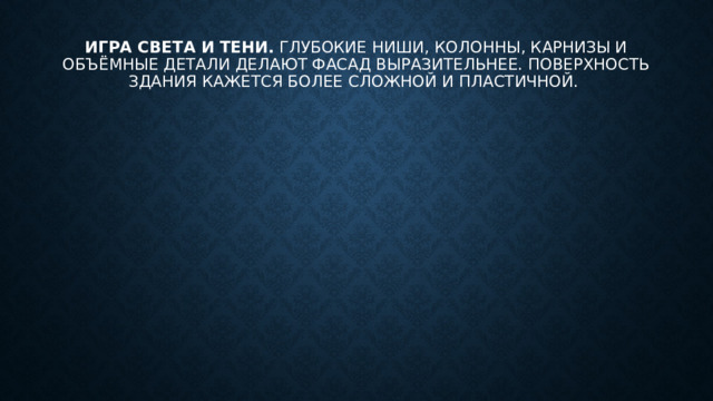 Игра света и тени.  Глубокие ниши, колонны, карнизы и объёмные детали делают фасад выразительнее. Поверхность здания кажется более сложной и пластичной. 