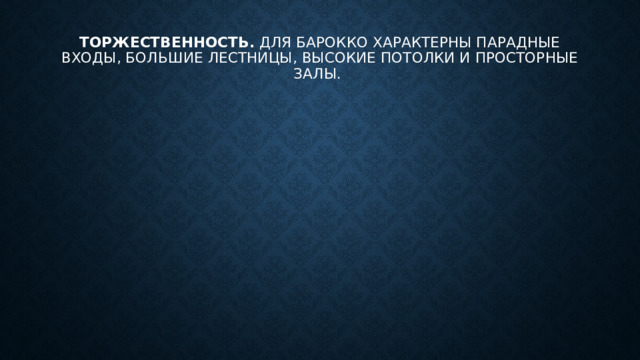 Торжественность.  Для барокко характерны парадные входы, большие лестницы, высокие потолки и просторные залы. 