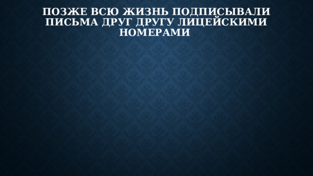 Позже всю жизнь подписывали письма друг другу лицейскими номерами