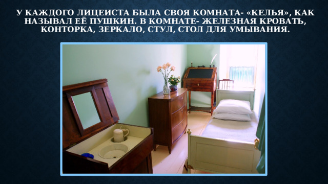 У каждого лицеиста была своя комната- «келья», как называл её Пушкин. В комнате- железная кровать, конторка, зеркало, стул, стол для умывания.