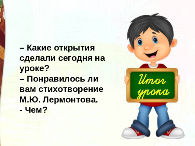 – Какие открытия сделали сегодня на уроке?  – Понравилось ли вам стихотворение М.Ю. Лермонтова. - Чем?