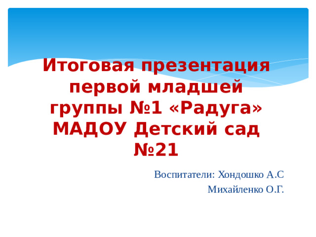 Итоговая презентация  первой младшей группы №1 «Радуга»  МАДОУ Детский сад №21 Воспитатели: Хондошко А.С Михайленко О.Г.