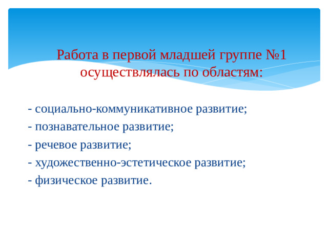 Работа в первой младшей группе №1 осуществлялась по областям: - социально-коммуникативное развитие; - познавательное развитие; - речевое развитие; - художественно-эстетическое развитие; - физическое развитие.
