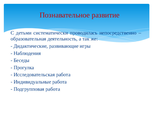 Познавательное развитие   С детьми систематически проводилась непосредственно – образовательная деятельность, а так же: - Дидактические, развивающие игры - Наблюдения - Беседы - Прогулка - Исследовательская работа - Индивидуальные работа - Подгрупповая работа