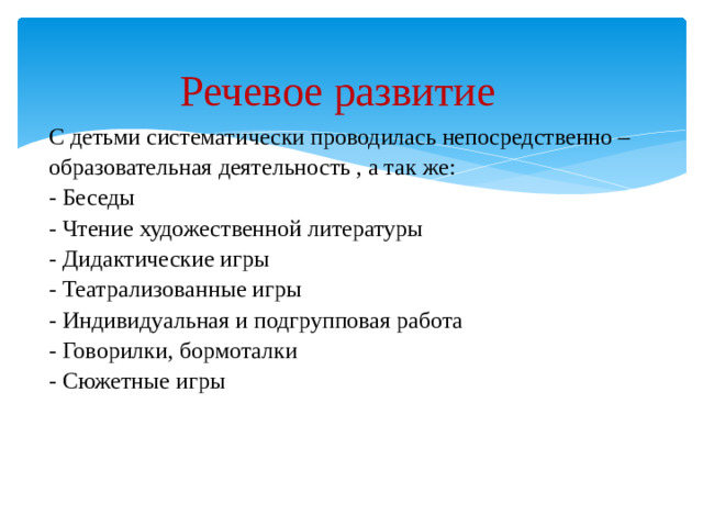 Речевое развитие   С детьми систематически проводилась непосредственно – образовательная деятельность , а так же: - Беседы - Чтение художественной литературы - Дидактические игры - Театрализованные игры - Индивидуальная и подгрупповая работа - Говорилки, бормоталки - Сюжетные игры