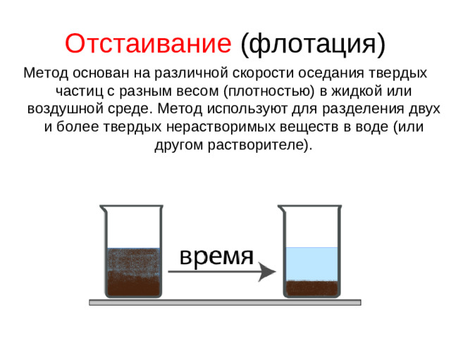 Отстаивание (флотация) Метод основан на различной скорости оседания твердых частиц с разным весом (плотностью) в жидкой или воздушной среде. Метод используют для разделения двух и более твердых нерастворимых веществ в воде (или другом растворителе).