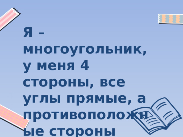 Я – многоугольник, у меня 4 стороны, все углы прямые, а противоположные стороны равны.