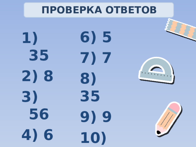 ПРОВЕРКА ОТВЕТОВ 6) 5 7) 7 8) 35 9) 9 10) 7 1) 35 2) 8 3) 56 4) 6 5) 28