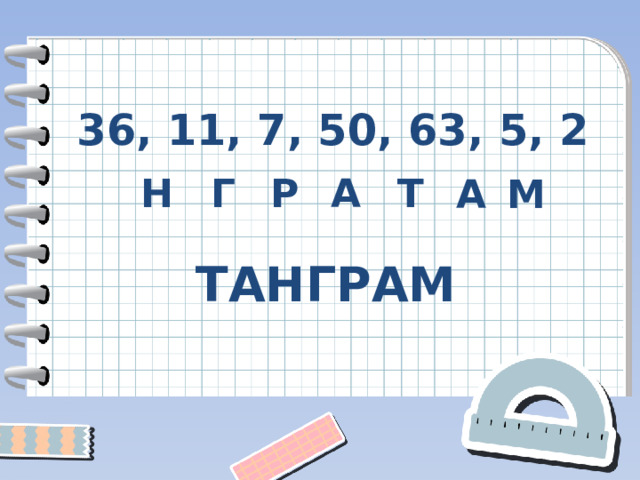 36, 11, 7, 50, 63, 5, 2 Н Г Р А Т А М ТАНГРАМ