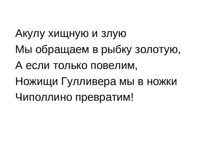 Акулу хищную и злую Мы обращаем в рыбку золотую, А если только повелим, Ножищи Гулливера мы в ножки Чиполлино превратим!