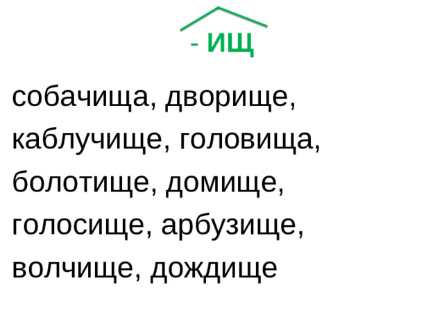 - ИЩ собачища, дворище, каблучище, головища, болотище, домище, голосище, арбузище, волчище, дождище