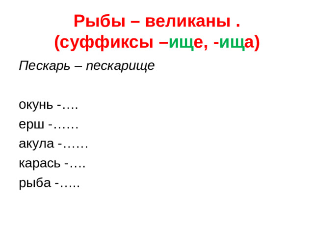 Рыбы – великаны .  (суффиксы – ищ е, - ищ а)   Пескарь – пескарище окунь -…. ерш -…… акула -…… карась -…. рыба -…..  