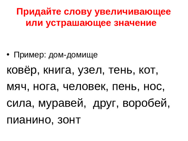 Придайте слову увеличивающее или устрашающее значение   Пример: дом-домище ковёр, книга, узел, тень, кот, мяч, нога, человек, пень, нос, сила, муравей, друг, воробей, пианино, зонт