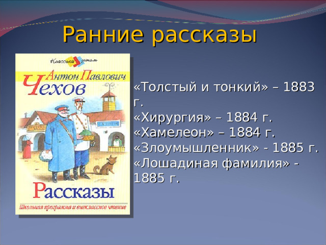 Ранние рассказы «Толстый и тонкий» – 1883 г. «Хирургия» – 1884 г. «Хамелеон» – 1884 г. «Злоумышленник» - 1885 г. «Лошадиная фамилия» - 1885 г.
