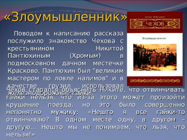 «Злоумышленник»  Поводом к написанию рассказа послужило знакомство Чехова с крестьянином Никитой Пантюхиным (Хромым) в подмосковном дачном местечке Красково. Пантюхин был 