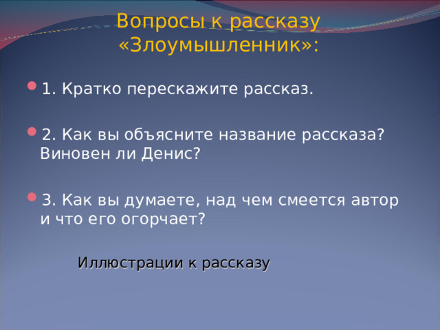 Вопросы к рассказу «Злоумышленник»: 1. Кратко перескажите рассказ.  2. Как вы объясните название рассказа? Виновен ли Денис?  3. Как вы думаете, над чем смеется автор и что его огорчает? Иллюстрации к рассказу