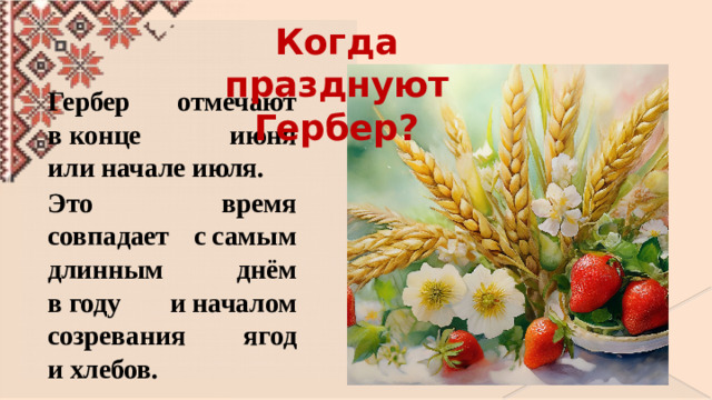 Когда празднуют Гербер? Гербер отмечают в конце июня или начале июля. Это время совпадает с самым длинным днём в году и началом созревания ягод и хлебов.