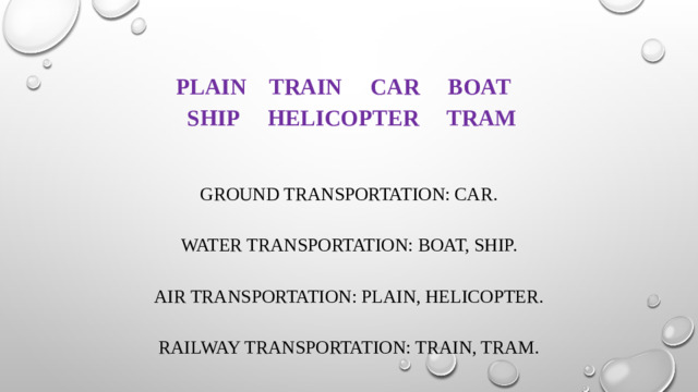 Plain TRAIN CAR BOAT  SHIP Helicopter TRAM     Ground transportation: car.     Water transportation: boat, Ship.     Air transportation: Plain, Helicopter.     Railway transportation: train, Tram.