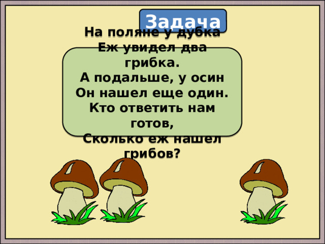 Задача На поляне у дубка  Еж увидел два грибка.  А подальше, у осин  Он нашел еще один.  Кто ответить нам готов,  Сколько еж нашел грибов?