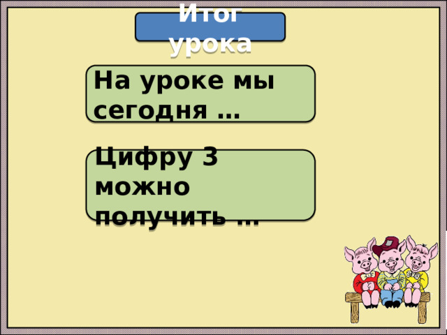 Итог урока На уроке мы сегодня … Цифру 3 можно получить …