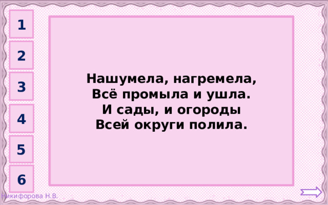 1 Гроза         Нашумела, нагремела, Всё промыла и ушла. И сады, и огороды Всей округи полила. 2 3 4 5 6