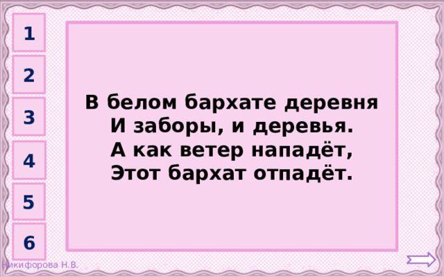1 Туман         В белом бархате деревня И заборы, и деревья. А как ветер нападёт, Этот бархат отпадёт. 2 3 4 5 6
