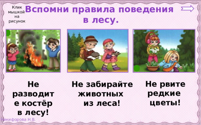 Клик мышкой на рисунок Вспомни правила поведения  в лесу. Не рвите редкие цветы! Не забирайте животных Не разводите костёр в лесу! из леса!