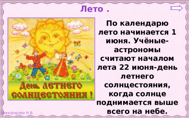 Лето . По календарю лето начинается 1 июня. Учёные-астрономы считают началом лета 22 июня-день летнего солнцестояния, когда солнце поднимается выше всего на небе.