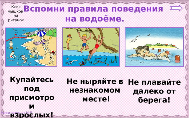 Клик мышкой на рисунок Вспомни правила поведения  на водоёме. Купайтесь под присмотром взрослых! Не ныряйте в незнакомом  месте! Не плавайте далеко от берега!