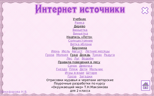 Учебник   Рамка  Дерево   Виньетка   Виньетка Надпись «Лето»   Солнцестояние   Ветка яблони Брусника   Июнь  Июль  Август  Летние месяцы Гроза  Молния  Град  Дождь  Туман  Радуга Лес  Луг  Водоём Правила поведения в лесу  Сачок  Девочка Гнездо  Пляж  Дети  Мальчик   Игры в воде  Шторм Гроза  Загадки Отрисовки муравья и черепахи авторские Поурочные разработки по курсу «Окружающий мир» Т.Н.Максимова для 2 класса
