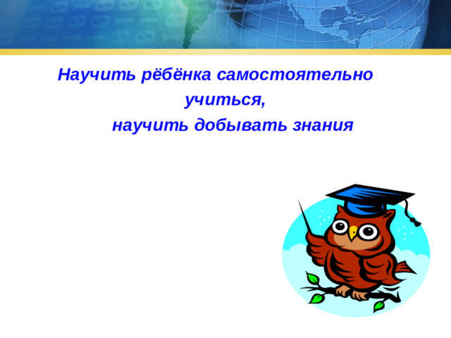 Научить рёбёнка самостоятельно учиться,  научить добывать знания