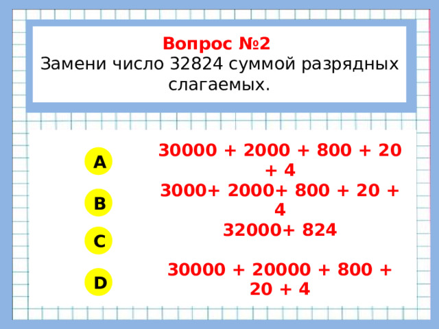 Вопрос №2 Замени число 32824 суммой разрядных слагаемых.        30000 + 2000 + 800 + 20 + 4 3000+ 2000+ 800 + 20 + 4 32000+ 824 30000 + 20000 + 800 + 20 + 4 A B C D