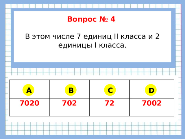 Вопрос № 4  В этом числе 7 единиц II класса и 2 единицы I класса.      7020 702 72 7002 A B C D