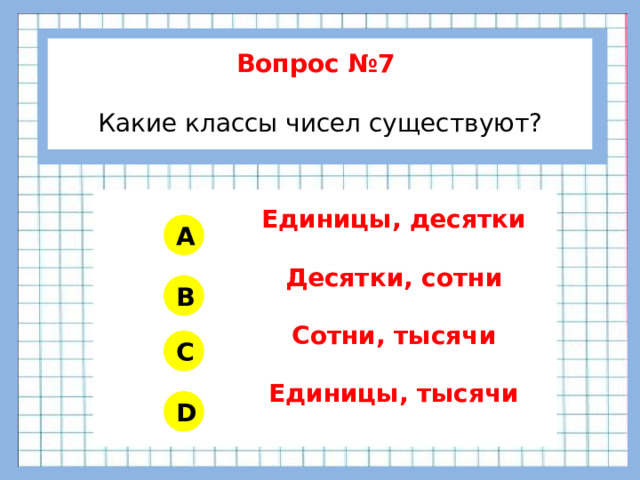 Вопрос №7  Какие классы чисел существуют?        Единицы, десятки Десятки, сотни Сотни, тысячи Единицы, тысячи A B C D