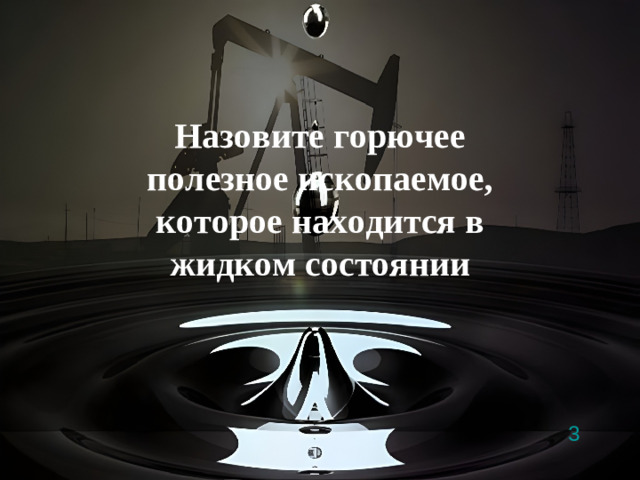 3 Назовите горючее полезное ископаемое, которое находится в жидком состоянии