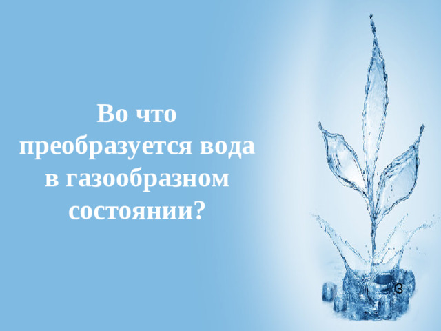 Во что преобразуется вода в газообразном состоянии? 3